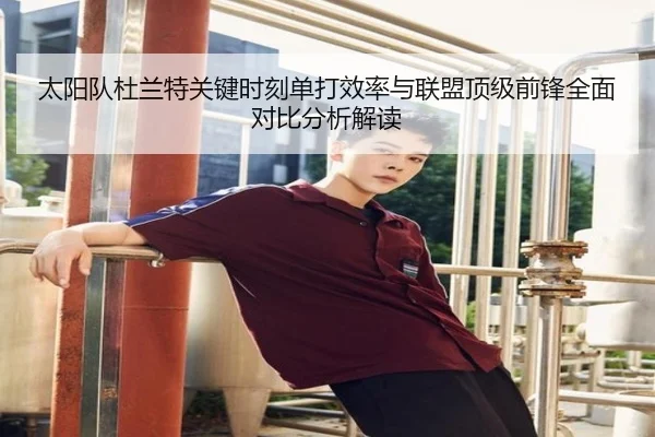 太阳队杜兰特关键时刻单打效率与联盟顶级前锋全面对比分析解读