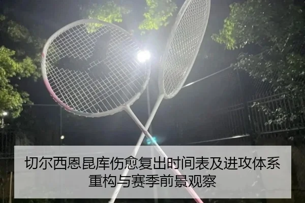 切尔西恩昆库伤愈复出时间表及进攻体系重构与赛季前景观察 | pg