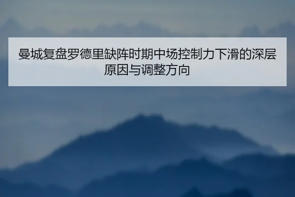曼城复盘罗德里缺阵时期中场控制力下滑的深层原因与调整方向