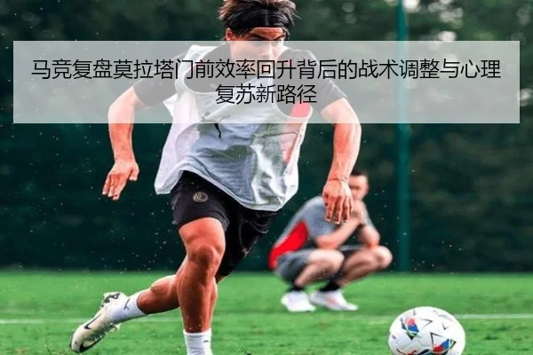 马竞复盘莫拉塔门前效率回升背后的战术调整与心理复苏新路径（pg）