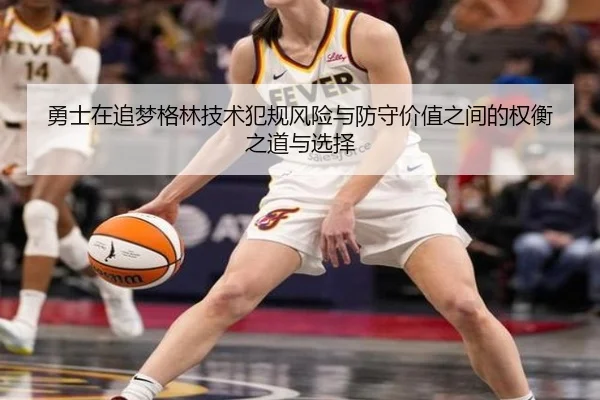 勇士在追梦格林技术犯规风险与防守价值之间的权衡之道与选择