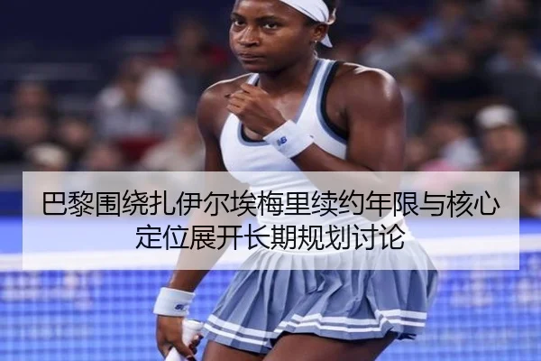 巴黎围绕扎伊尔埃梅里续约年限与核心定位展开长期规划讨论