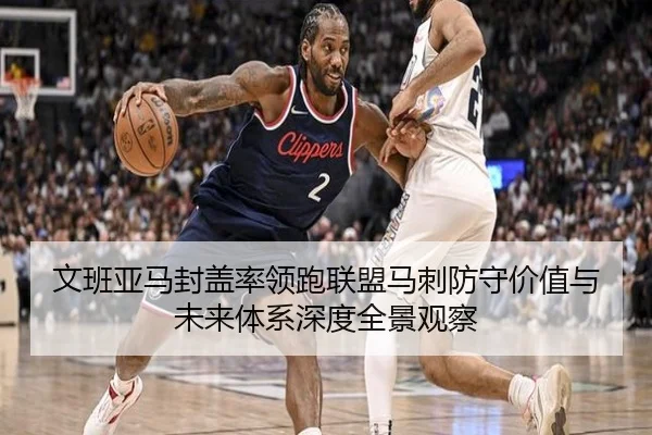 文班亚马封盖率领跑联盟马刺防守价值与未来体系深度全景观察（pg）