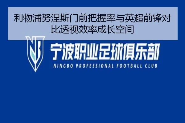 利物浦努涅斯门前把握率与英超前锋对比透视效率成长空间（pg）