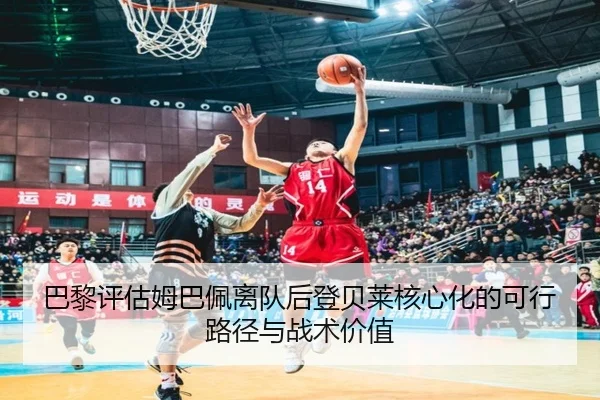 巴黎评估姆巴佩离队后登贝莱核心化的可行路径与战术价值（pg）