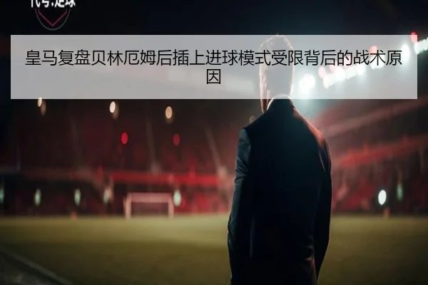 皇马复盘贝林厄姆后插上进球模式受限背后的战术原因 | pg